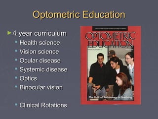 Optometric Education
► 4 year curriculum








Health science
Vision science
Ocular disease
Systemic disease
Optics
Binocular vision

 Clinical Rotations

 