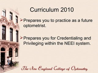 Curriculum 2010
 Prepares you to practice as a future
optometrist.
 Prepares you for Credentialing and
Privileging within the NEEI system.

 