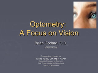 Optometry:
A Focus on Vision
Brian Godard, O.D.
Optometrist

Presentation created by:
Taline Farra, OD, MSc, FAAO
Associate Professor of Optometry
New England College of Optometry
Director of Admissions

 