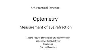 5th Practical Exercise
Optometry
Second Faculty of Medicine, Charles University
General Medicine, 1st year
Biophysics
Practical Exercises
Measurement of eye refraction
 