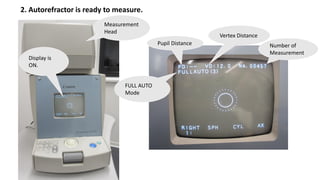 2. Autorefractor is ready to measure.
Display is
ON.
Pupil Distance
FULL AUTO
Mode
Vertex Distance
Number of
Measurement
Measurement
Head
 