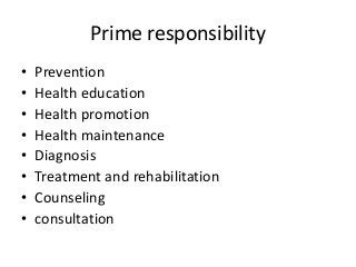Prime responsibility 
• Prevention 
• Health education 
• Health promotion 
• Health maintenance 
• Diagnosis 
• Treatment and rehabilitation 
• Counseling 
• consultation 
 