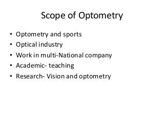Scope of Optometry 
• Optometry and sports 
• Optical industry 
• Work in multi-National company 
• Academic- teaching 
• Research- Vision and optometry 
 