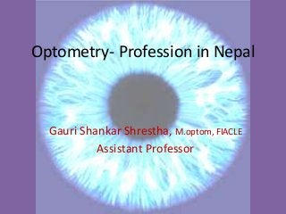 Optometry- Profession in Nepal 
Gauri Shankar Shrestha, M.optom, FIACLE 
Assistant Professor 
 