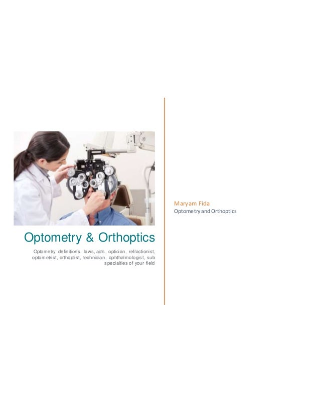 Optometry & Orthoptics
Optometry definitions, laws, acts, optician, refractionist,
optometrist, orthoptist, technician, ophthalmologist, sub
specialties of your field
Maryam Fida
OptometryandOrthoptics
 