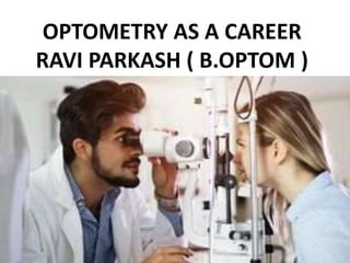 OPTOMETRY AS A CAREER
RAVI PARKASH ( B.OPTOM )
 