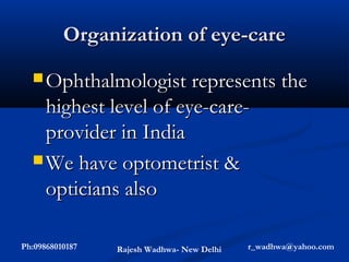 Organization of eye-care
   Ophthalmologist represents the
    highest level of eye-care-
    provider in India
   We have optometrist &
    opticians also

Ph:09868010187   Rajesh Wadhwa- New Delhi   r_wadhwa@yahoo.com
 