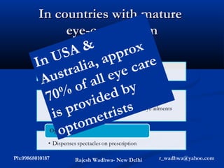 In countries with mature
              eye-care system
                A & pp ro x
           US a, a
        In          i           ar e
           us t r al      ey ec
         A        of  all
          70 % i de d        by
              pr   o v i s ts
           is          e tr
            op    to m
Ph:09868010187   Rajesh Wadhwa- New Delhi   r_wadhwa@yahoo.com
 
