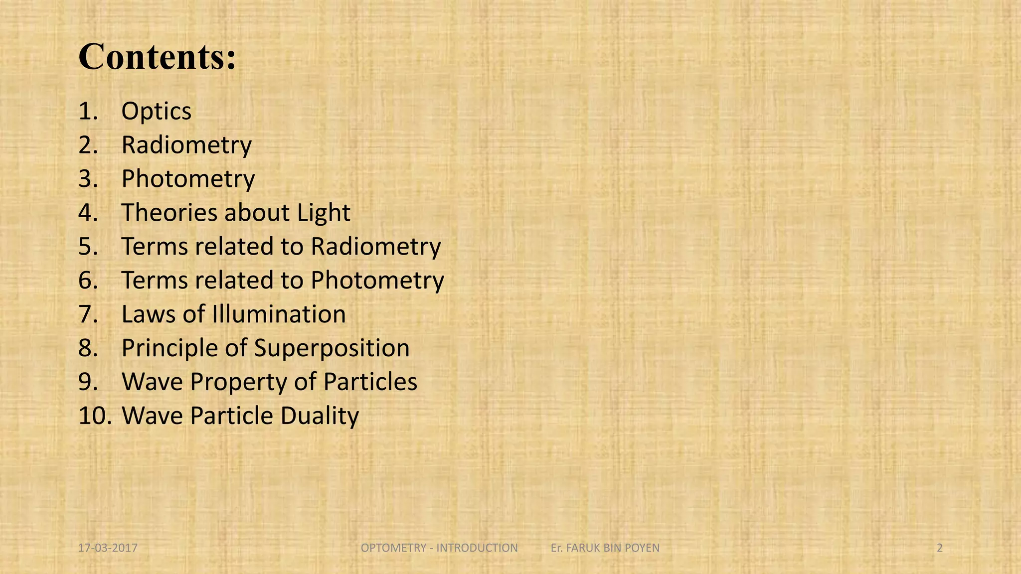 Contents:
1. Optics
2. Radiometry
3. Photometry
4. Theories about Light
5. Terms related to Radiometry
6. Terms related to Photometry
7. Laws of Illumination
8. Principle of Superposition
9. Wave Property of Particles
10. Wave Particle Duality
2
 