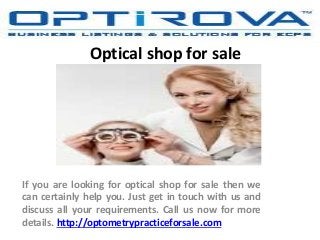 Optical shop for sale
If you are looking for optical shop for sale then we
can certainly help you. Just get in touch with us and
discuss all your requirements. Call us now for more
details. http://optometrypracticeforsale.com
 
