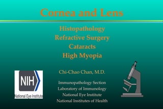 Cornea and Lens
Histopathology
Refractive Surgery
Cataracts
High Myopia
Chi-Chao Chan, M.D.
Immunopathology Section
Laboratory of Immunology
National Eye Institute
National Institutes of Health

 