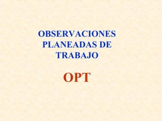 OBSERVACIONES
PLANEADAS DE
TRABAJO
OPT
 