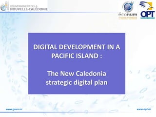 DIGITAL DEVELOPMENT IN A 
PACIFIC ISLAND : 
The New Caledonia 
strategic digital plan 
www.gouv.nc www.opt.nc 
 