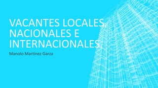 VACANTES LOCALES,
NACIONALES E
INTERNACIONALES.
Manolo Martínez Garza
 