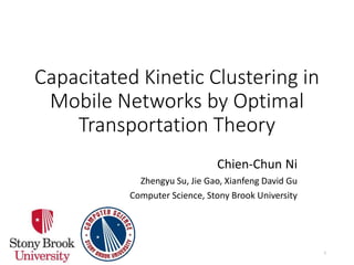Capacitated Kinetic Clustering in
Mobile Networks by Optimal
Transportation Theory
Chien-Chun Ni
Zhengyu Su, Jie Gao, Xianfeng David Gu
Computer Science, Stony Brook University
1
 