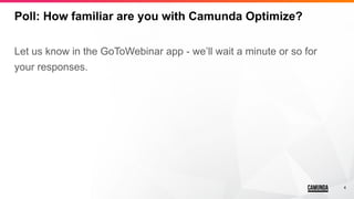 4
Poll: How familiar are you with Camunda Optimize?
Let us know in the GoToWebinar app - we’ll wait a minute or so for
you...