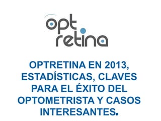 OPTRETINA EN 2013,
ESTADÍSTICAS, CLAVES
PARA EL ÉXITO DEL
OPTOMETRISTA Y CASOS
INTERESANTES.
 