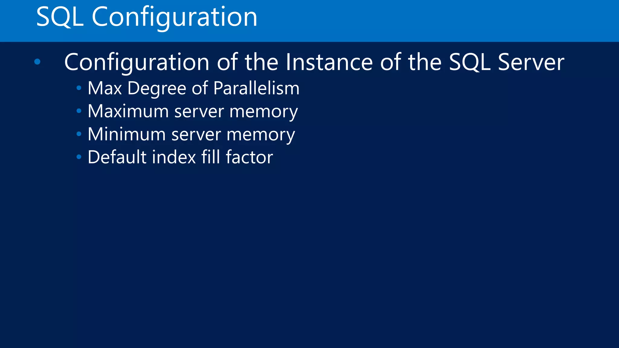SQL Configuration • Configuration of the Instance of the SQL Server • Max Degree of Parallelism • Maximum server memory • Minimum server memory • Default index fill factor 