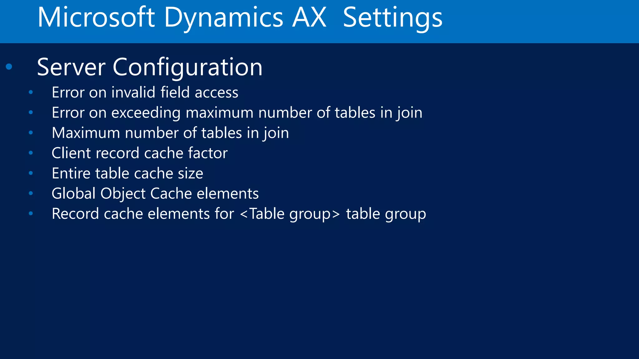Microsoft Dynamics AX Settings • Server Configuration • Error on invalid field access • Error on exceeding maximum number of tables in join • Maximum number of tables in join • Client record cache factor • Entire table cache size • Global Object Cache elements • Record cache elements for <Table group> table group 