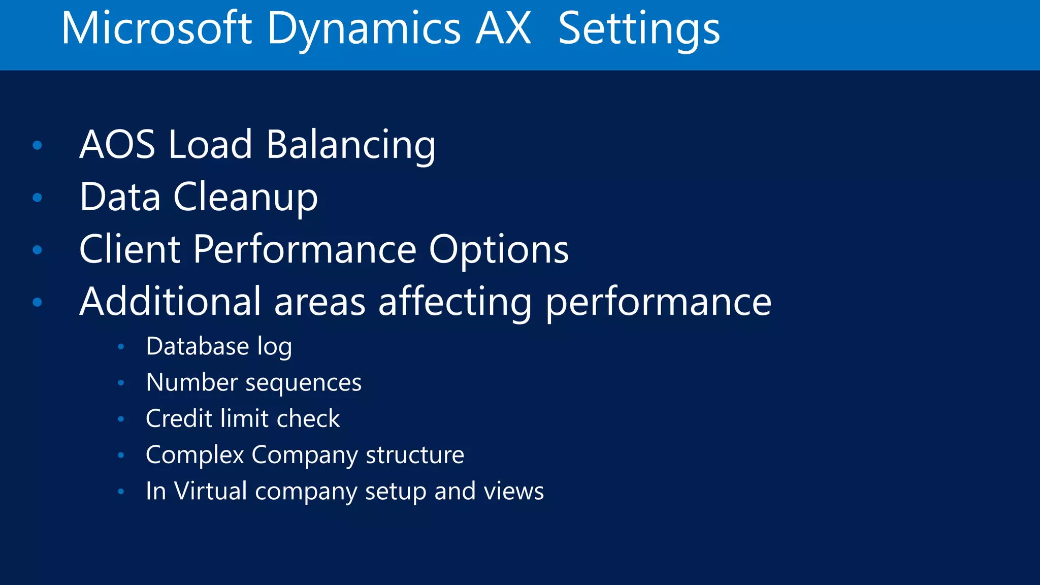 Microsoft Dynamics AX Settings • AOS Load Balancing • Data Cleanup • Client Performance Options • Additional areas affecting performance • Database log • Number sequences • Credit limit check • Complex Company structure • In Virtual company setup and views 