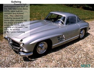 NEXT Gullwing  Powerful high-performance cars such as this 1957 Mercedes-Benz 300SL were built on compact and stylized lines. Also called the Gullwing because its doors open upwards into the shape of a gull’s wings, the 300SL was capable of 230 km/h (144 mph), its on-road performance matching  