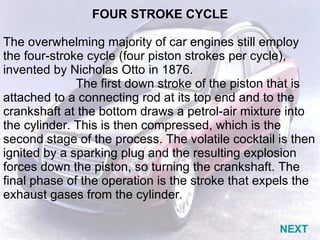 FOUR STROKE CYCLE   The overwhelming majority of car engines still employ the four-stroke cycle (four piston strokes per c...