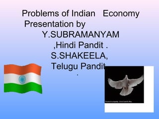 Problems of Indian Economy
Presentation by
Y.SUBRAMANYAM
,Hindi Pandit .
S.SHAKEELA,
Telugu Pandit
.
 