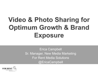 Video & Photo Sharing for Optimum Growth & Brand Exposure Erica Campbell Sr. Manager, New Media Marketing  For Rent Media Solutions @EricaCampbell 