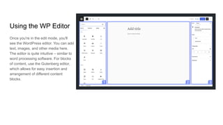 Using the WP Editor
Once you're in the edit mode, you'll
see the WordPress editor. You can add
text, images, and other media here.
The editor is quite intuitive – similar to
word processing software. For blocks
of content, use the Gutenberg editor,
which allows for easy insertion and
arrangement of different content
blocks.
 