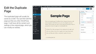 Edit the Duplicate
Page
The duplicated page will usually be
saved as a draft. You can then edit this
page just like any other WordPress
page. It will have all the content and
settings of the original page, which you
can modify as needed.
 