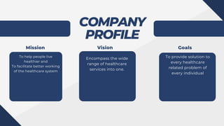 COMPANY
PROFILE
To help people live
healthier and
To facilitate better working
of the healthcare system
Encompass the wide
range of healthcare
services into one.
To provide solution to
every healthcare
related problem of
every individual
Mission Vision Goals
 
