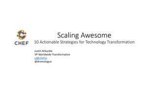 Scaling Awesome
10 Actionable Strategies for Technology Transformation
Justin Arbuckle
VP Worldwide Transformation
ja@chef.io
@dromologue
 