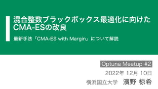 混合整数ブラックボックス最適化に向けた
CMA-ESの改良
Optuna Meetup #2
最新手法「CMA-ES with Margin」について解説
2022年 12月 10日
横浜国立大学 濱野 椋希
 