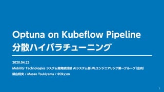 Optuna on Kubeﬂow Pipeline
分散ハイパラチューニング
2020.04.23
Mobility Technologies システム開発統括部 AIシステム部 MLエンジニアリング第一グループ（出向）
築山将央 / Masao Tsukiyama / @2kyym
1
 