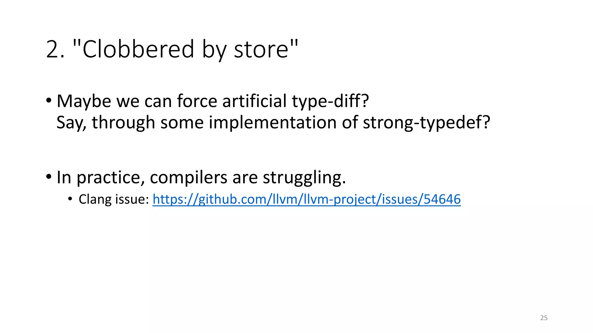 2. "Clobbered by store"
• Maybe we can force artificial type-diff?
Say, through some implementation of strong-typedef?
• In practice, compilers are struggling.
• Clang issue: https://github.com/llvm/llvm-project/issues/54646
25
 