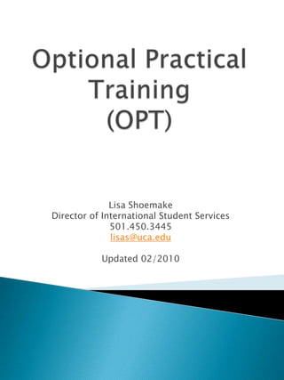 Optional Practical Training(OPT) Lisa Shoemake Director of International Student Services 501.450.3445 lisas@uca.edu Updated 02/2010 