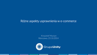 Różne aspekty usprawnienia w e-commerce 
Krzysztof Murzyn 
Warszawa, 23.10.2014  