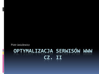 Piotr Jasiulewicz

  OPTYMALIZACJA SERWISÓW WWW
            CZ. II
 