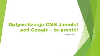Optymalizacja CMS Joomla!
pod Google – to proste!
Tomasz Jeska
 