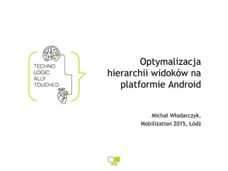 Optymalizacja
hierarchii widoków na
platformie Android
Michał Włodarczyk,
Mobilization 2015, Łódź
 