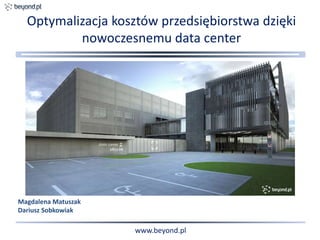 Optymalizacja kosztów przedsiębiorstwa dzięki
nowoczesnemu data center
www.beyond.pl
Magdalena Matuszak
Dariusz Sobkowiak
 