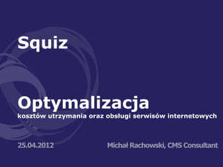 Squiz


Optymalizacja
kosztów utrzymania oraz obsługi serwisów internetowych



25.04.2012              Michał Rachowski, CMS Consultant
 