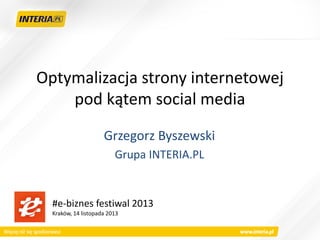 Optymalizacja strony internetowej
pod kątem social media
Grzegorz Byszewski
Grupa INTERIA.PL

#e-biznes festiwal 2013
Kraków, 14 listopada 2013

 