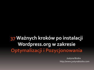 37 Ważnych kroków po instalacji Wordpress.org w zakresie OptymalizacjiiPozycjonowania Justyna Bizdra http://www.justynabizdra.com 