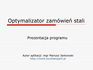 Optymalizator zamówień stali Prezentacja programu Autor aplikacji: mgr Mariusz Jankowski http:// www.excelekspert.pl 