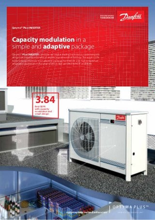 Capacity modulation in a
simple and adaptive package
Optyma™ Plus INVERTER combines our market leading expertise in condensing unit
design with the unique benefits of stepless inverter scroll technology. The result is 25%
higher energy efficiency in an adaptive package, for medium and high temperature
refrigeration applications in the range of 2kW to 9kW with R407A, R407F and R404A.
Document category | Product name
65 bar
Enissequos dolore
sed maiores trum-
quosant. Puda ipiti
bea quibus Samus.
bdjns jdbfsk dfa
Optyma™ Plus INVERTER
Capacity modulation in a
simple and adaptive package
Optyma™ Plus INVERTER combines our market leading expertise in condensing unit
design with the unique benefits of stepless inverter scroll technology. The result is 25%
higher energy efficiency in an adaptive package, for medium and high temperature
refrigeration applications in the range of 2kW to 9kW with R407A, R407F and R404A.
3.84Best SEPR
with capacity
modulation and
smart design
optymaplusinverter.danfoss.com
 