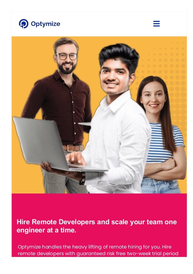 Hire Remote Developers and scale your team one
engineer at a time.
Optymize handles the heavy lifting of remote hiring for you. Hire
remote developers with guaranteed risk free two-week trial period
with no questions asked.

 