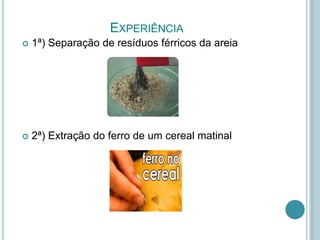 EXPERIÊNCIA
 1ª) Separação de resíduos férricos da areia
 2ª) Extração do ferro de um cereal matinal
 