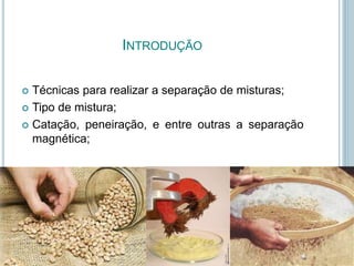 INTRODUÇÃO
 Técnicas para realizar a separação de misturas;
 Tipo de mistura;
 Catação, peneiração, e entre outras a separação
magnética;
 