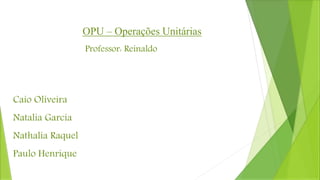 OPU – Operações Unitárias
Professor: Reinaldo
Caio Oliveira
Natalia Garcia
Nathalia Raquel
Paulo Henrique
 